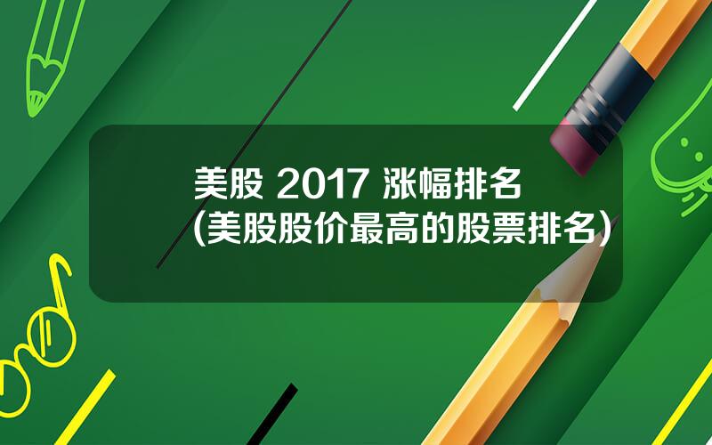 美股 2017 涨幅排名(美股股价最高的股票排名)